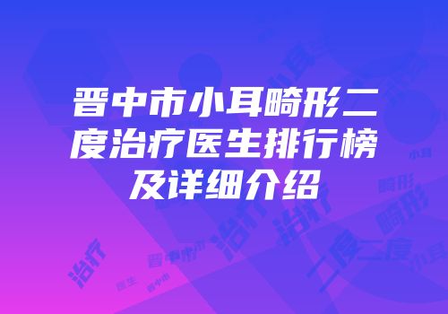 晋中市小耳畸形二度治疗医生排行榜及详细介绍