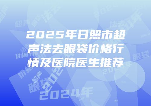 2025年日照市超声法去眼袋价格行情及医院医生推荐