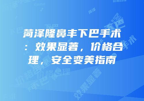 菏泽隆鼻丰下巴手术：效果显著，价格合理，安全变美指南