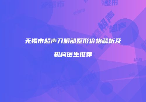 无锡市超声刀眼部整形价格解析及机构医生推荐