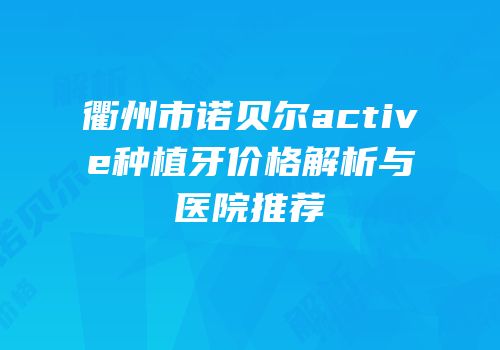 衢州市诺贝尔active种植牙价格解析与医院推荐