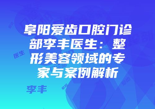 阜阳爱齿口腔门诊部李丰医生：整形美容领域的专家与案例解析