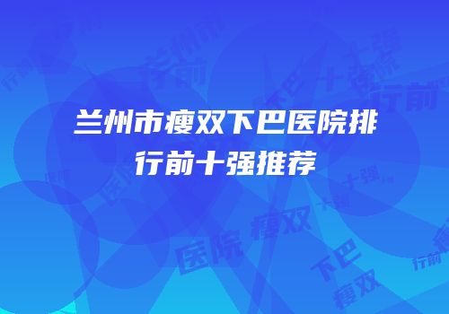 兰州市瘦双下巴医院排行前十强推荐