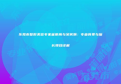 东莞市整形美容专家崔丽梅与吴笑娟：专业背景与擅长项目详解