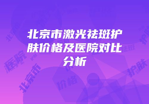 北京市激光祛斑护肤价格及医院对比分析