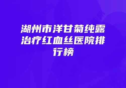 湖州市洋甘菊纯露治疗红血丝医院排行榜