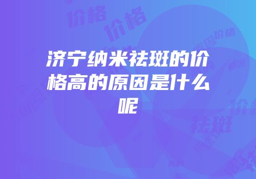 济宁纳米祛斑的价格高的原因是什么呢
