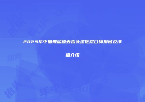 2025年中国玻尿酸去抬头纹医院口碑排名及详细介绍