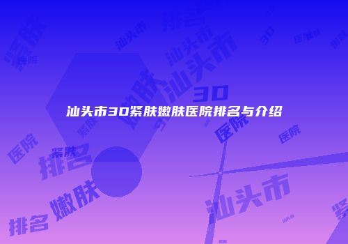 汕头市3D紧肤嫩肤医院排名与介绍
