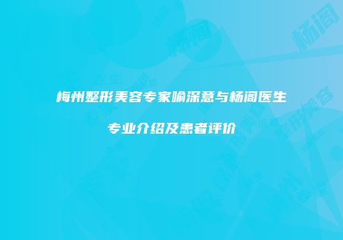 梅州整形美容专家喻深意与杨阁医生专业介绍及患者评价