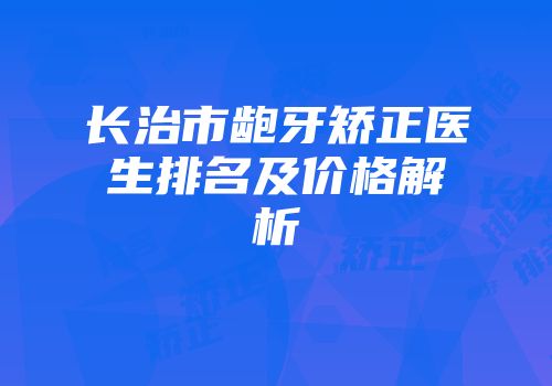 长治市龅牙矫正医生排名及价格解析