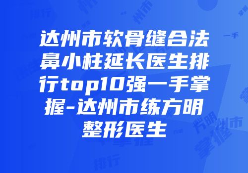 达州市软骨缝合法鼻小柱延长医生排行top10强一手掌握-达州市练方明整形医生