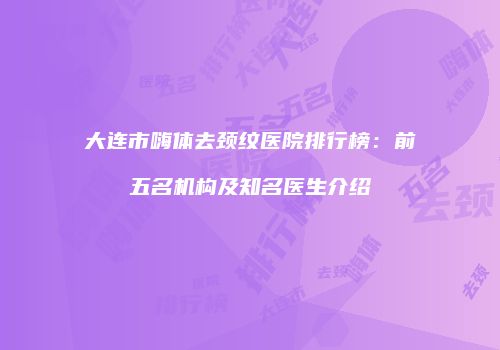 大连市嗨体去颈纹医院排行榜：前五名机构及知名医生介绍