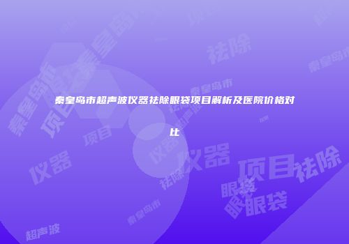 秦皇岛市超声波仪器祛除眼袋项目解析及医院价格对比