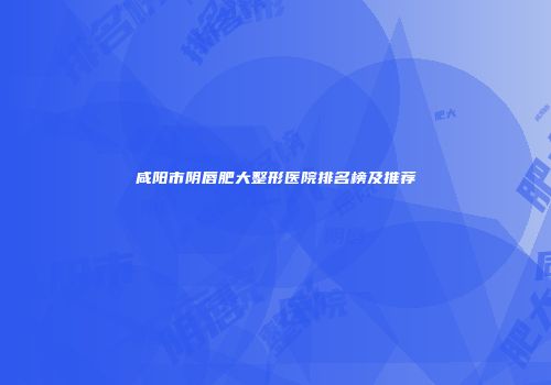 咸阳市阴唇肥大整形医院排名榜及推荐