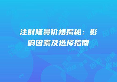 注射隆鼻价格揭秘：影响因素及选择指南