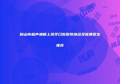 鞍山市超声波龈上洗牙口腔医院排名及优质医生推荐