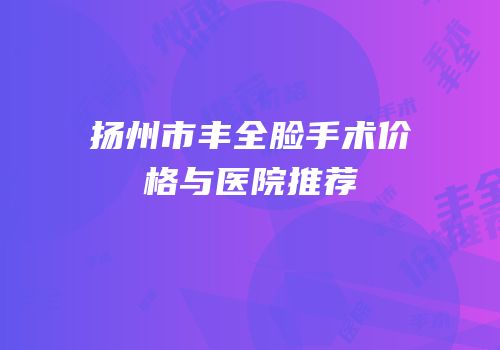 扬州市丰全脸手术价格与医院推荐