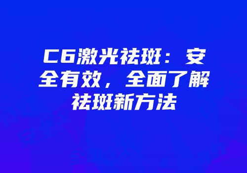 C6激光祛斑：安全有效，全面了解祛斑新方法