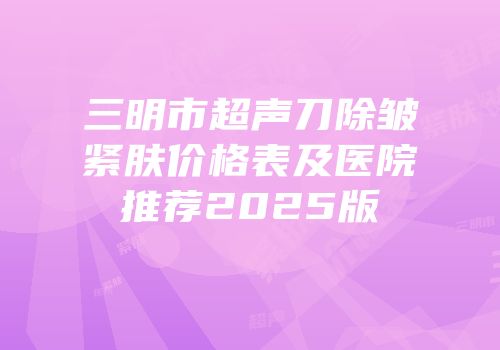 三明市超声刀除皱紧肤价格表及医院推荐2025版