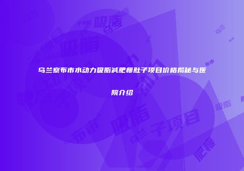 乌兰察布市水动力吸脂减肥瘦肚子项目价格揭秘与医院介绍