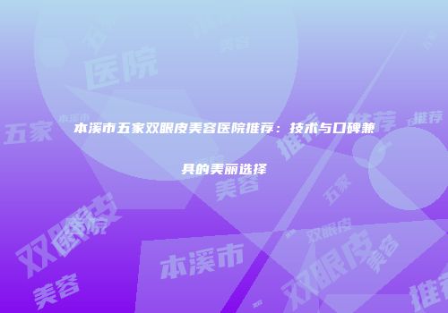 本溪市五家双眼皮美容医院推荐：技术与口碑兼具的美丽选择