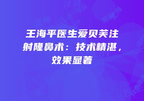 王海平医生爱贝芙注射隆鼻术：技术精湛，效果显著