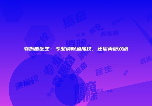 袁振奋医生：专业消除鱼尾纹，还您美丽双眼