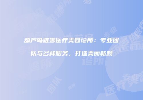 葫芦岛唯娜医疗美容诊所：专业团队与多样服务，打造美丽新颜