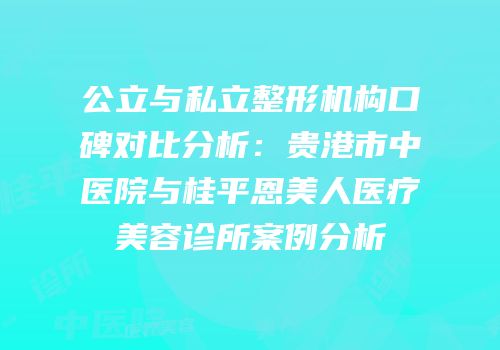 公立与私立整形机构口碑对比分析：贵港市中医院与桂平恩美人医疗美容诊所案例分析