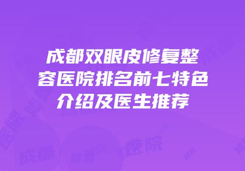 成都双眼皮修复整容医院排名前七特色介绍及医生推荐