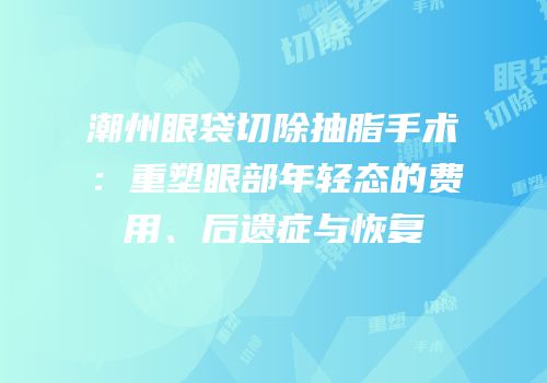 潮州眼袋切除抽脂手术：重塑眼部年轻态的费用、后遗症与恢复