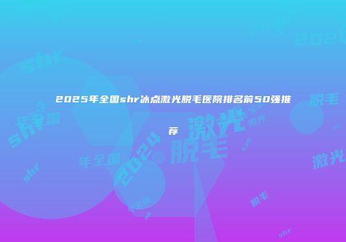 2025年全国shr冰点激光脱毛医院排名前50强推荐