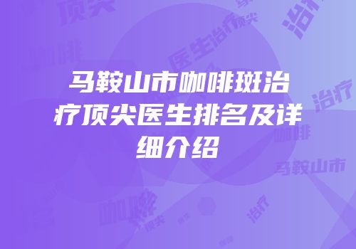 马鞍山市咖啡斑治疗顶尖医生排名及详细介绍