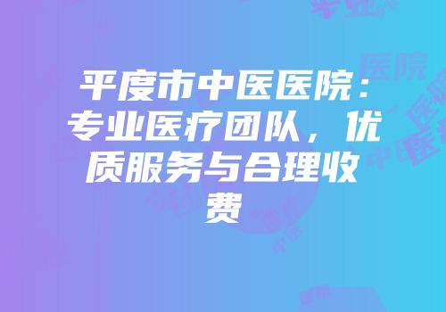 平度市中医医院：专业医疗团队，优质服务与合理收费