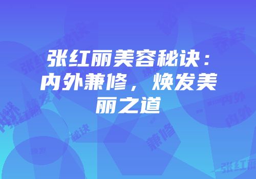 张红丽美容秘诀：内外兼修，焕发美丽之道
