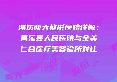 潍坊两大整形医院详解：昌乐县人民医院与金美仁合医疗美容诊所对比