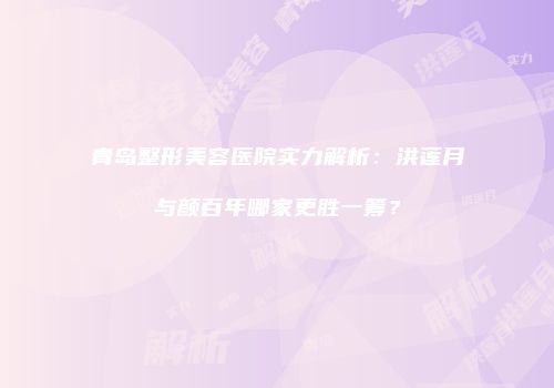 青岛整形美容医院实力解析：洪莲月与颜百年哪家更胜一筹？