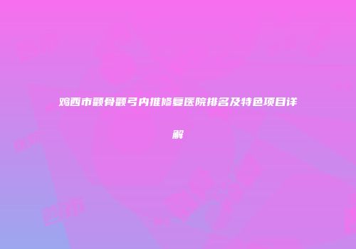 鸡西市颧骨颧弓内推修复医院排名及特色项目详解