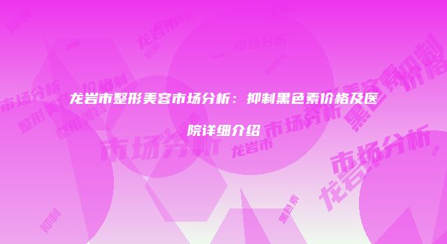 龙岩市整形美容市场分析：抑制黑色素价格及医院详细介绍