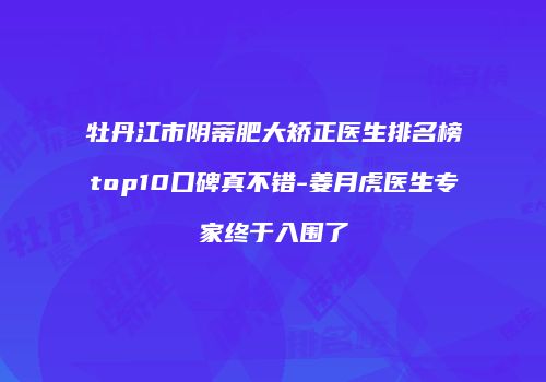 牡丹江市阴蒂肥大矫正医生排名榜top10口碑真不错-姜月虎医生专家终于入围了
