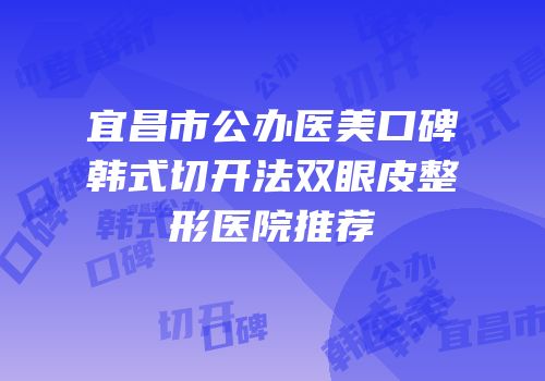 宜昌市公办医美口碑韩式切开法双眼皮整形医院推荐