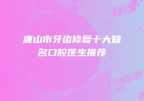 唐山市牙齿修复十大知名口腔医生推荐