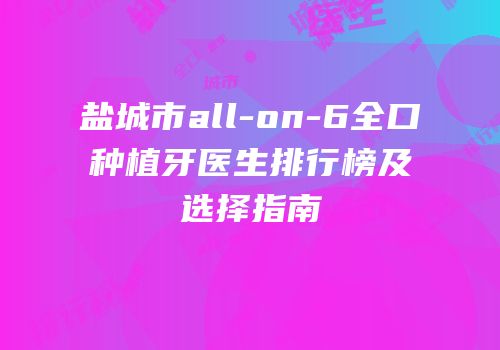 盐城市all-on-6全口种植牙医生排行榜及选择指南