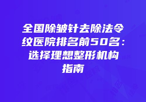全国除皱针去除法令纹医院排名前50名：选择理想整形机构指南