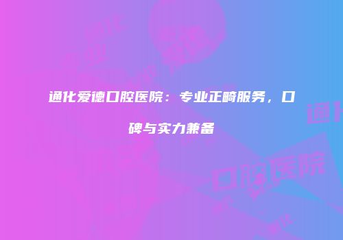 通化爱德口腔医院：专业正畸服务，口碑与实力兼备