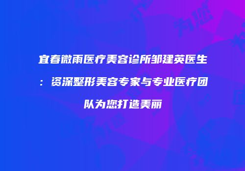 宜春微雨医疗美容诊所邹建英医生：资深整形美容专家与专业医疗团队为您打造美丽