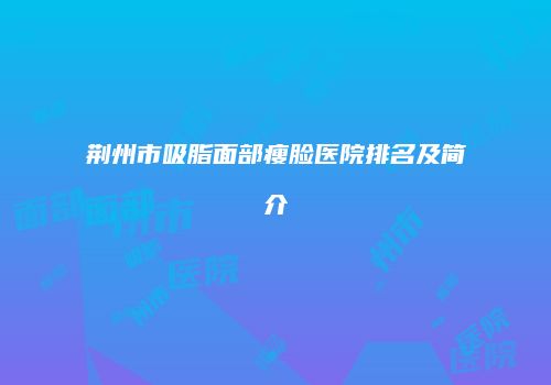 荆州市吸脂面部瘦脸医院排名及简介