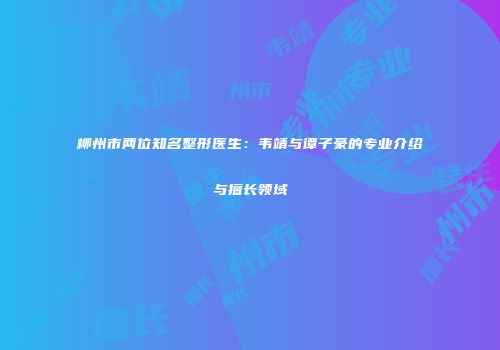 柳州市两位知名整形医生：韦靖与谭子豪的专业介绍与擅长领域