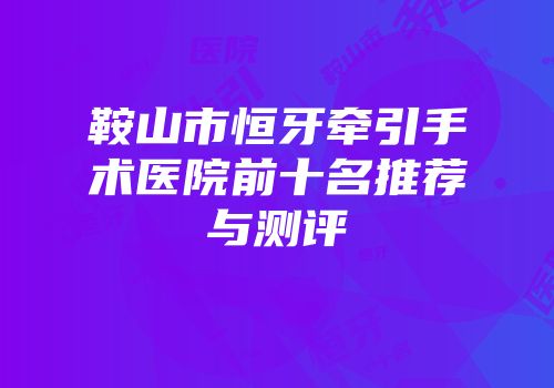 鞍山市恒牙牵引手术医院前十名推荐与测评